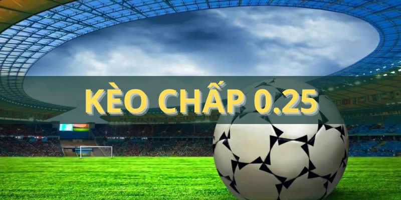 Kèo chấp 0.25 - Giới thiệu hình thức cược, kiếm thưởng to